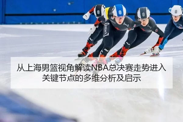 从上海男篮视角解读NBA总决赛走势进入关键节点的多维分析及启示