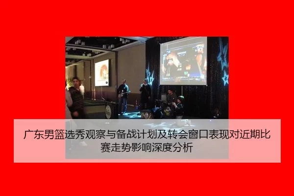 广东男篮选秀观察与备战计划及转会窗口表现对近期比赛走势影响深度分析