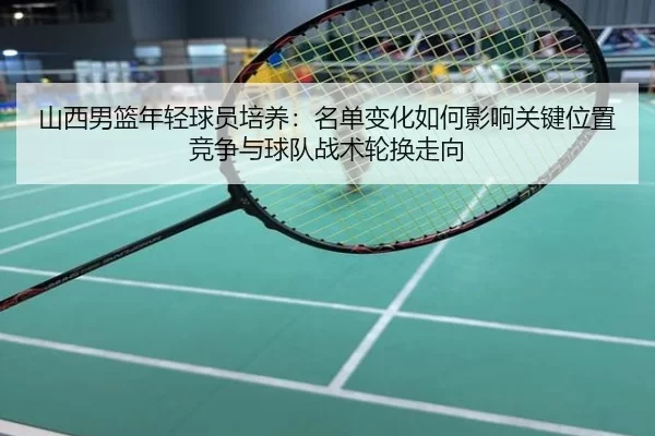 山西男篮年轻球员培养：名单变化如何影响关键位置竞争与球队战术轮换走向