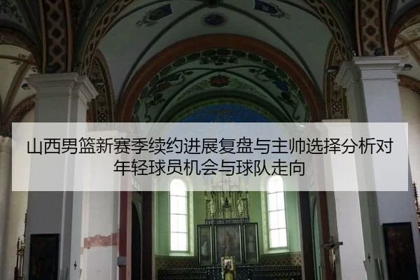 山西男篮新赛季续约进展复盘与主帅选择分析对年轻球员机会与球队走向