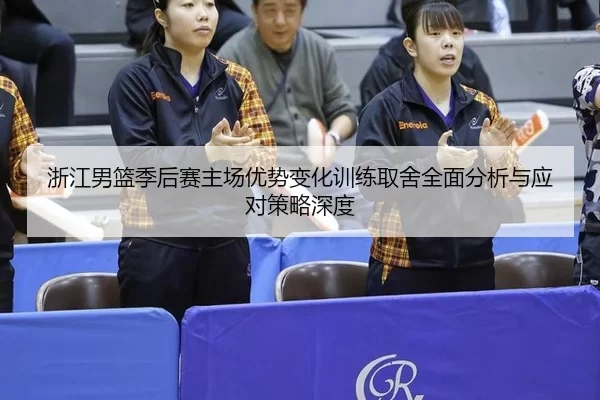 浙江男篮季后赛主场优势变化训练取舍全面分析与应对策略深度
