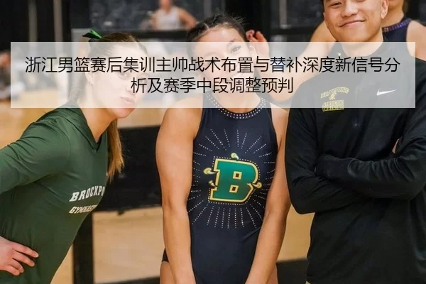 浙江男篮赛后集训主帅战术布置与替补深度新信号分析及赛季中段调整预判